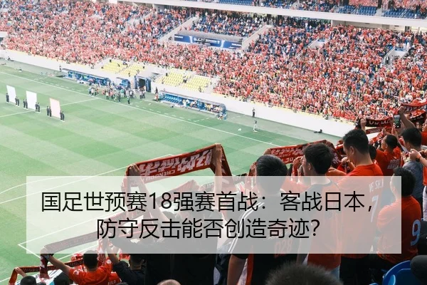 国足世预赛18强赛首战：客战日本，防守反击能否创造奇迹？