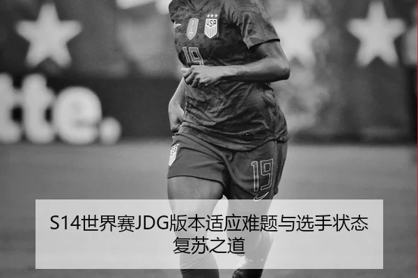 S14世界赛JDG版本适应难题与选手状态复苏之道