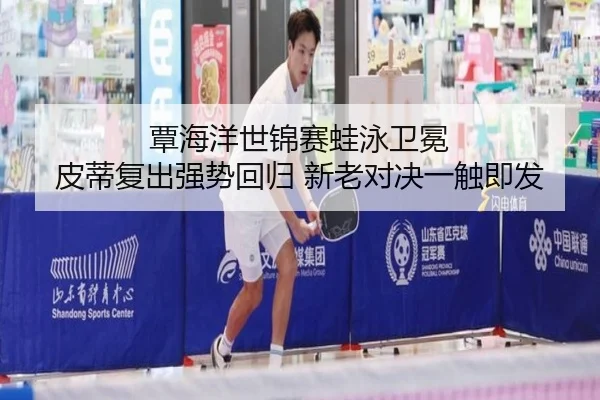 覃海洋世锦赛蛙泳卫冕 皮蒂复出强势回归 新老对决一触即发