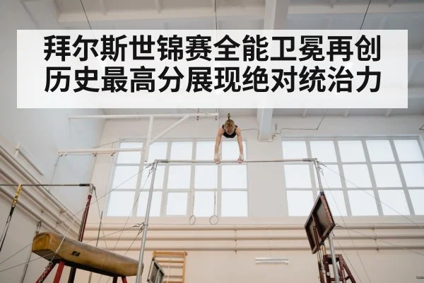 拜尔斯世锦赛全能卫冕再创历史最高分展现绝对统治力