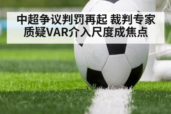 中超争议判罚再起 裁判专家质疑VAR介入尺度成焦点