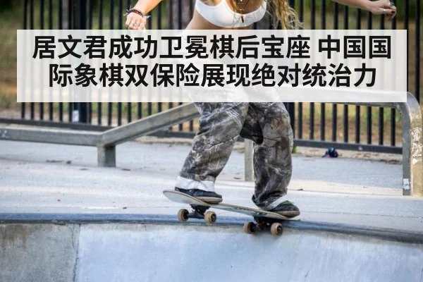 居文君成功卫冕棋后宝座 中国国际象棋双保险展现绝对统治力