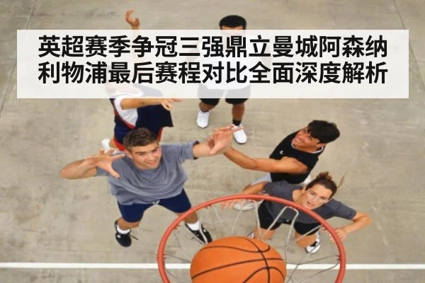 英超赛季争冠三强鼎立曼城阿森纳利物浦最后赛程对比全面深度解析